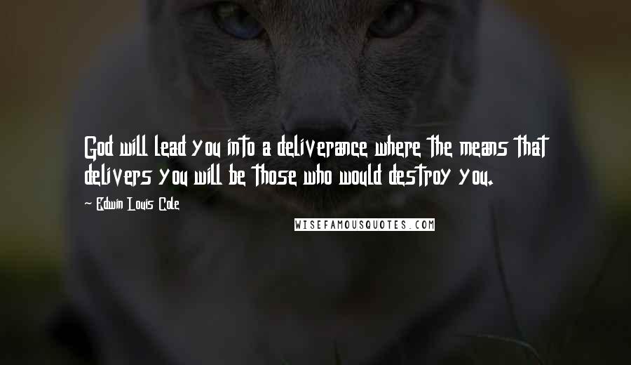 Edwin Louis Cole Quotes: God will lead you into a deliverance where the means that delivers you will be those who would destroy you.