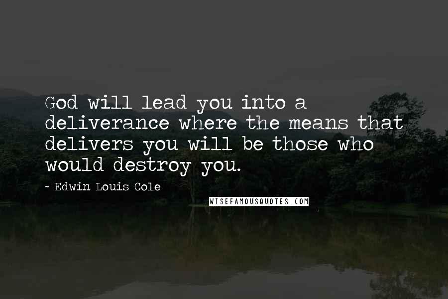 Edwin Louis Cole Quotes: God will lead you into a deliverance where the means that delivers you will be those who would destroy you.