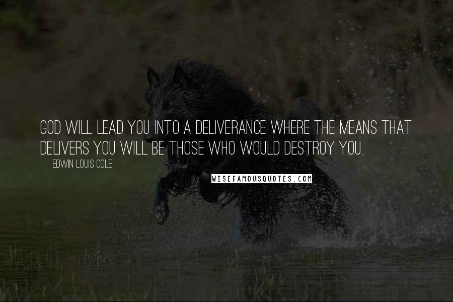 Edwin Louis Cole Quotes: God will lead you into a deliverance where the means that delivers you will be those who would destroy you.