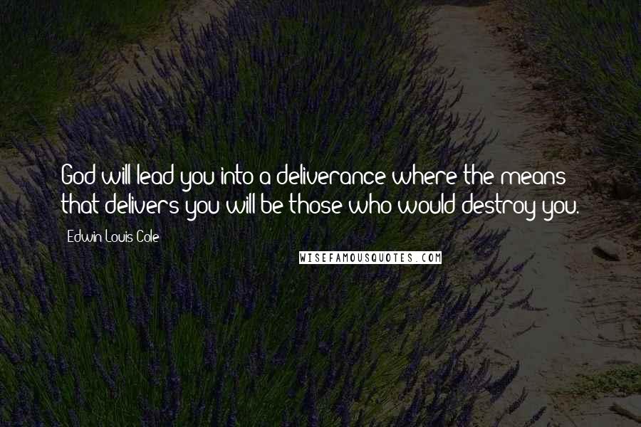 Edwin Louis Cole Quotes: God will lead you into a deliverance where the means that delivers you will be those who would destroy you.