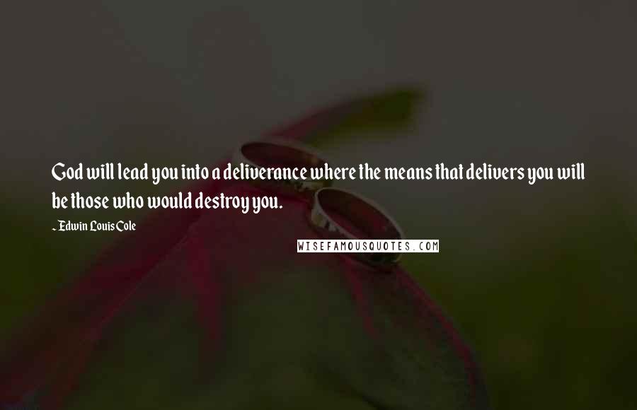 Edwin Louis Cole Quotes: God will lead you into a deliverance where the means that delivers you will be those who would destroy you.