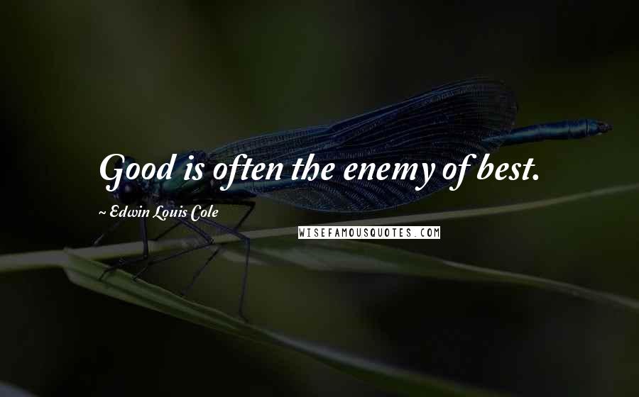 Edwin Louis Cole Quotes: Good is often the enemy of best.