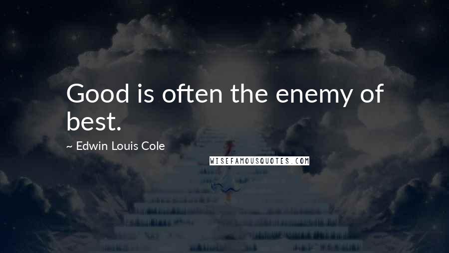 Edwin Louis Cole Quotes: Good is often the enemy of best.
