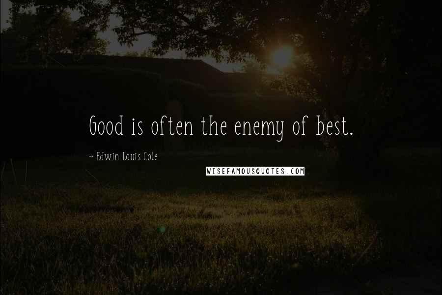 Edwin Louis Cole Quotes: Good is often the enemy of best.