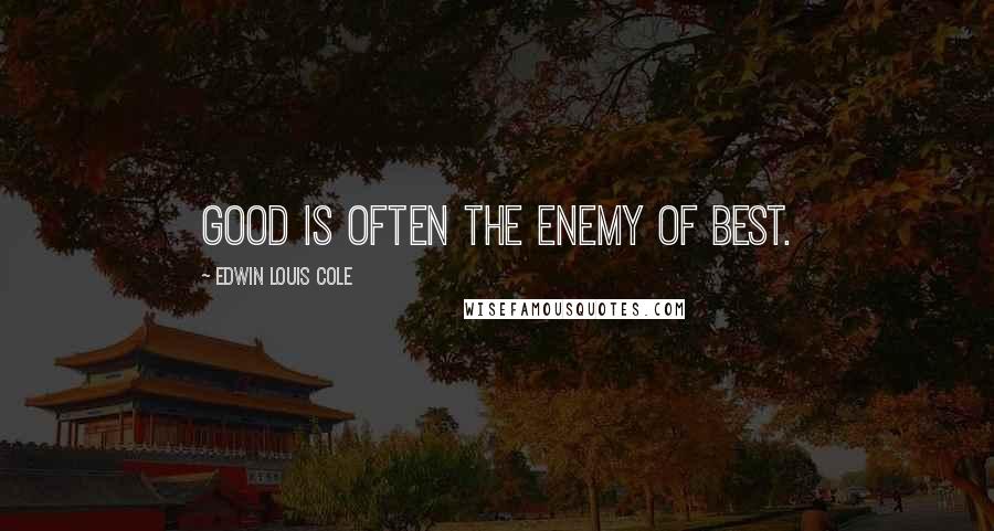 Edwin Louis Cole Quotes: Good is often the enemy of best.