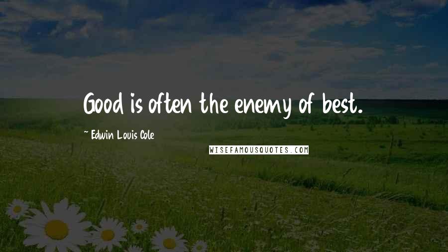 Edwin Louis Cole Quotes: Good is often the enemy of best.