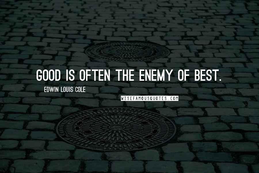 Edwin Louis Cole Quotes: Good is often the enemy of best.