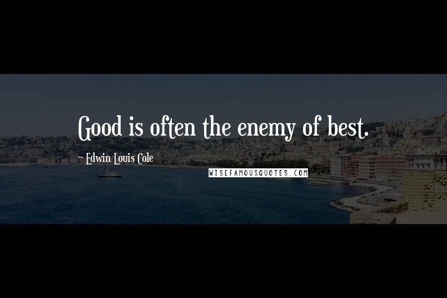 Edwin Louis Cole Quotes: Good is often the enemy of best.