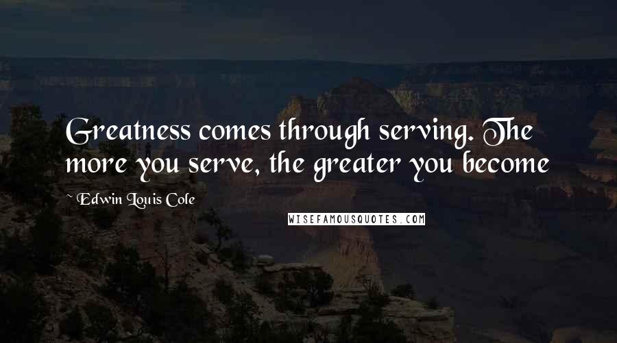 Edwin Louis Cole Quotes: Greatness comes through serving. The more you serve, the greater you become