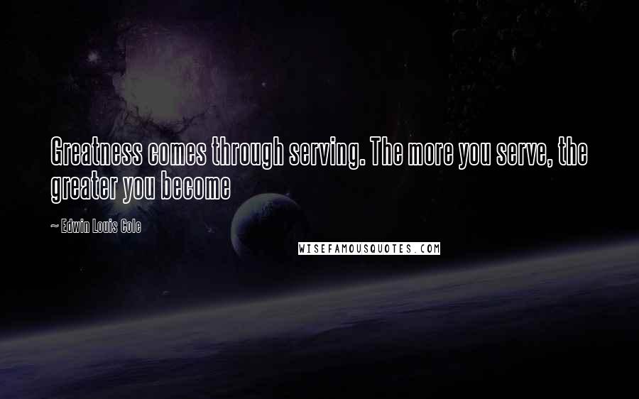 Edwin Louis Cole Quotes: Greatness comes through serving. The more you serve, the greater you become