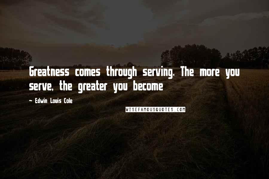 Edwin Louis Cole Quotes: Greatness comes through serving. The more you serve, the greater you become