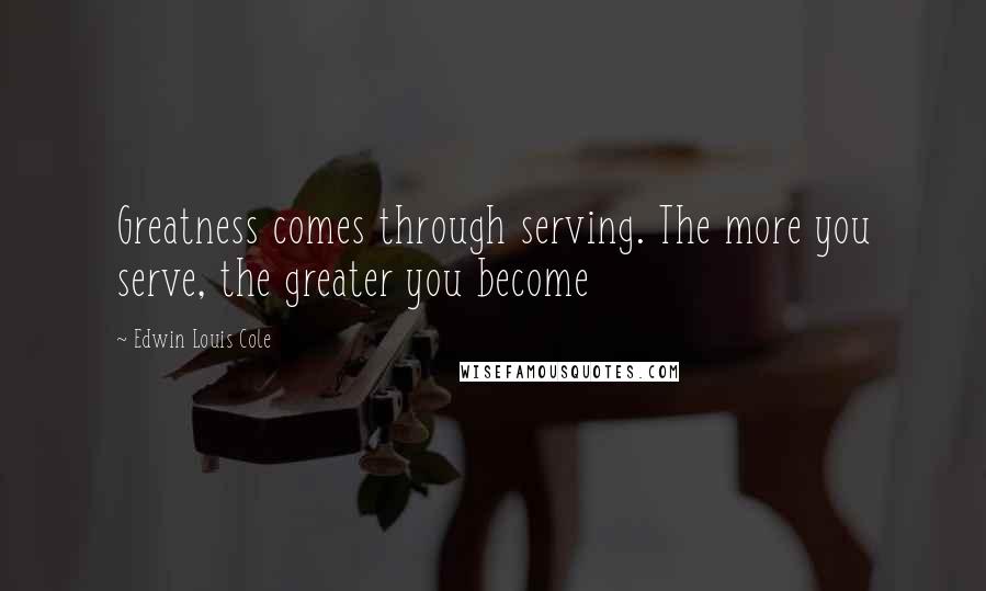 Edwin Louis Cole Quotes: Greatness comes through serving. The more you serve, the greater you become
