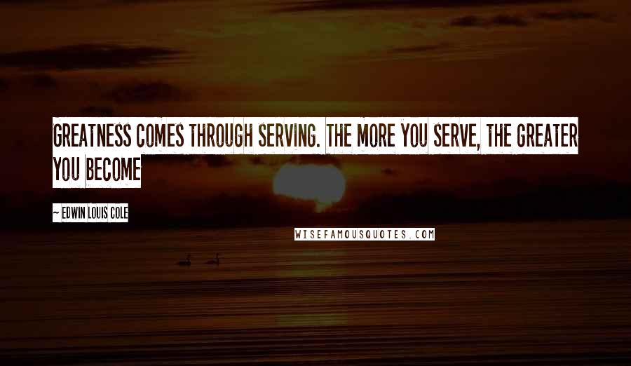 Edwin Louis Cole Quotes: Greatness comes through serving. The more you serve, the greater you become