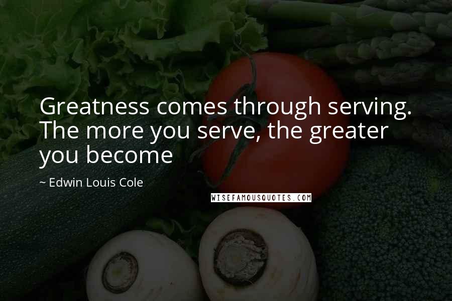 Edwin Louis Cole Quotes: Greatness comes through serving. The more you serve, the greater you become