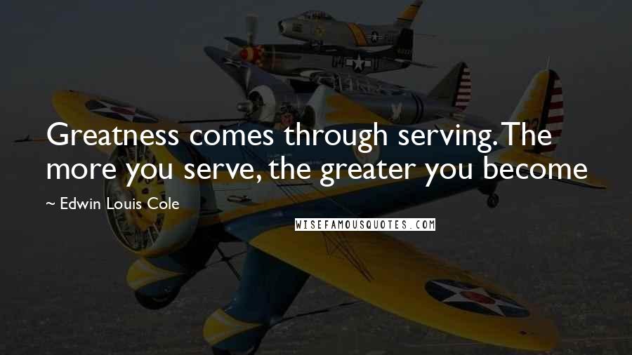Edwin Louis Cole Quotes: Greatness comes through serving. The more you serve, the greater you become