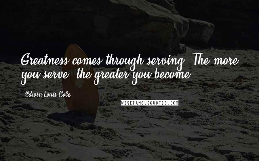 Edwin Louis Cole Quotes: Greatness comes through serving. The more you serve, the greater you become