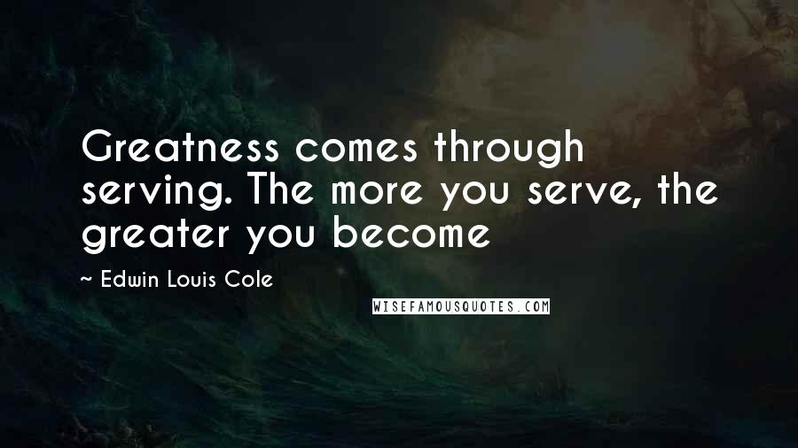 Edwin Louis Cole Quotes: Greatness comes through serving. The more you serve, the greater you become