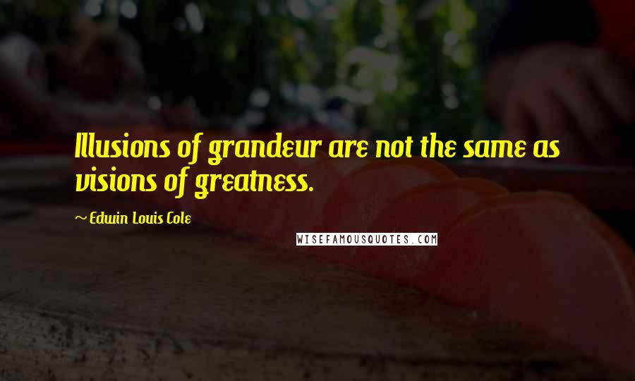Edwin Louis Cole Quotes: Illusions of grandeur are not the same as visions of greatness.