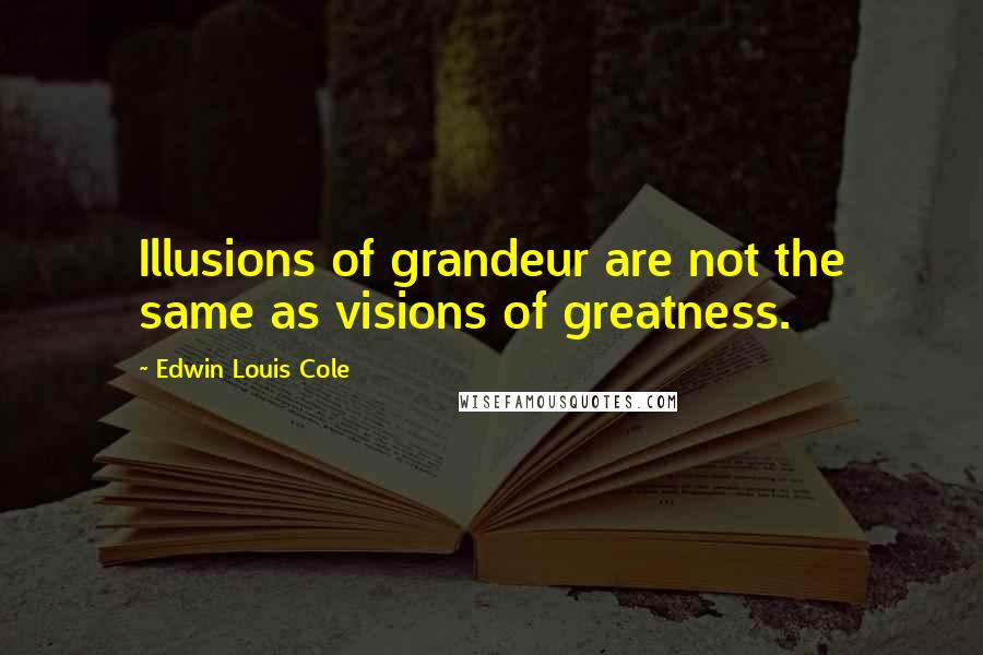 Edwin Louis Cole Quotes: Illusions of grandeur are not the same as visions of greatness.