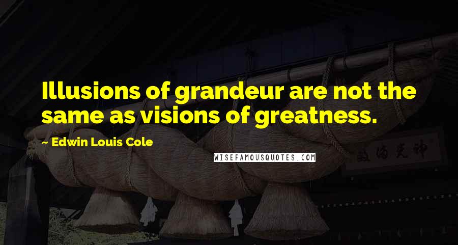 Edwin Louis Cole Quotes: Illusions of grandeur are not the same as visions of greatness.