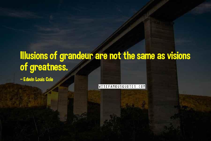 Edwin Louis Cole Quotes: Illusions of grandeur are not the same as visions of greatness.