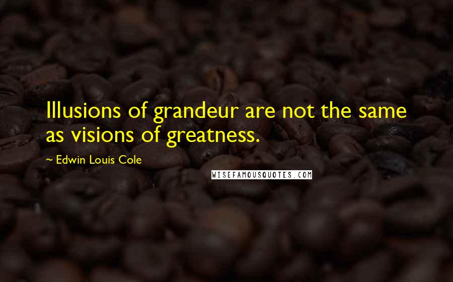 Edwin Louis Cole Quotes: Illusions of grandeur are not the same as visions of greatness.