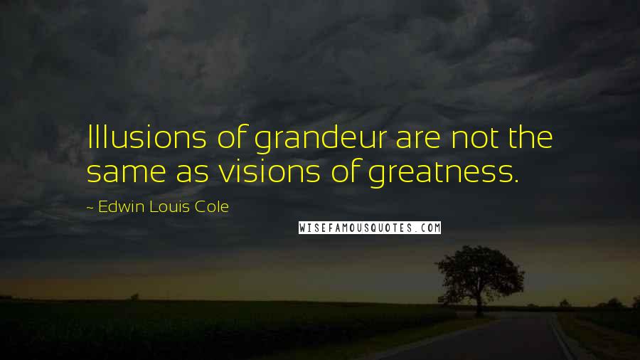 Edwin Louis Cole Quotes: Illusions of grandeur are not the same as visions of greatness.