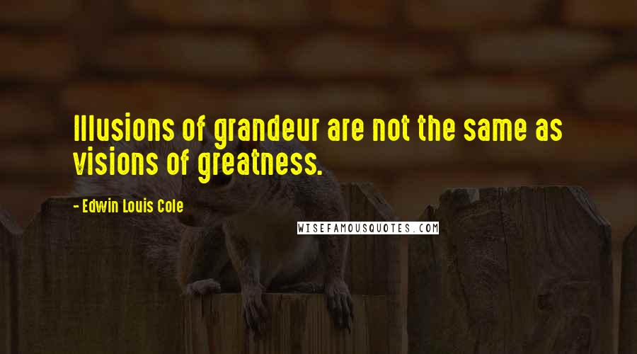 Edwin Louis Cole Quotes: Illusions of grandeur are not the same as visions of greatness.