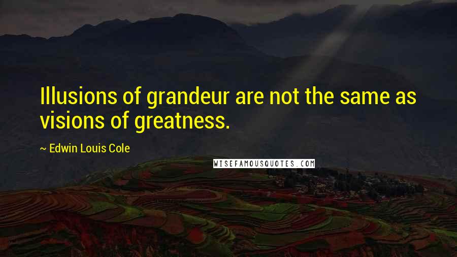 Edwin Louis Cole Quotes: Illusions of grandeur are not the same as visions of greatness.