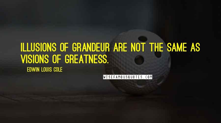 Edwin Louis Cole Quotes: Illusions of grandeur are not the same as visions of greatness.