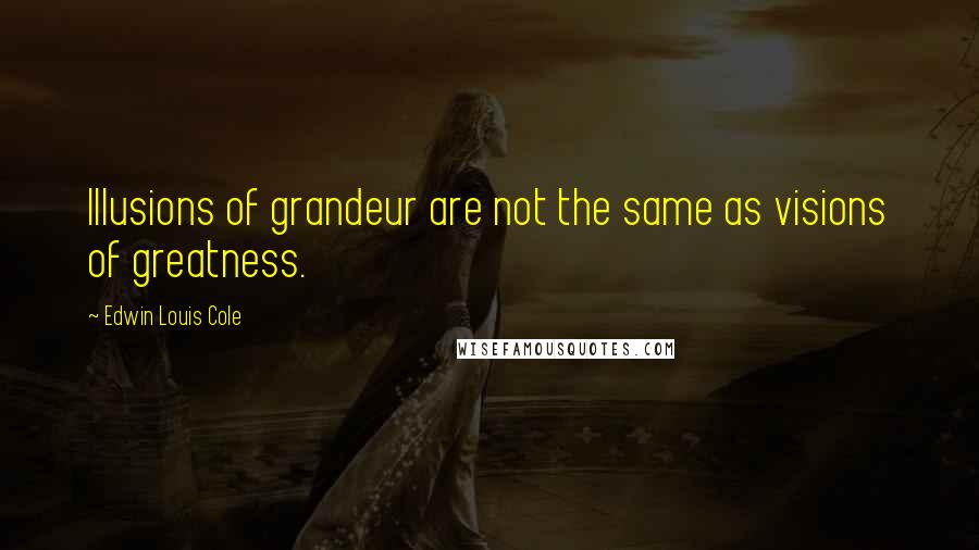 Edwin Louis Cole Quotes: Illusions of grandeur are not the same as visions of greatness.