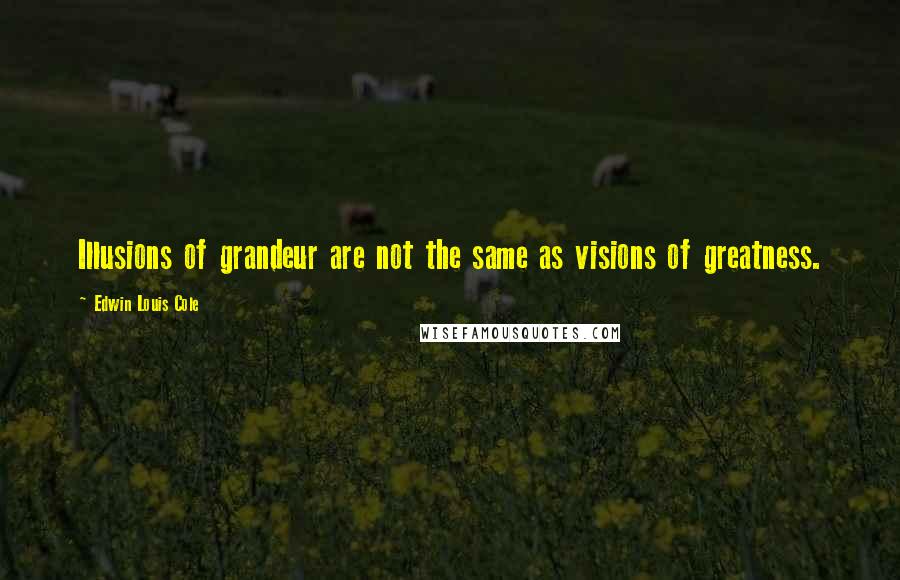 Edwin Louis Cole Quotes: Illusions of grandeur are not the same as visions of greatness.