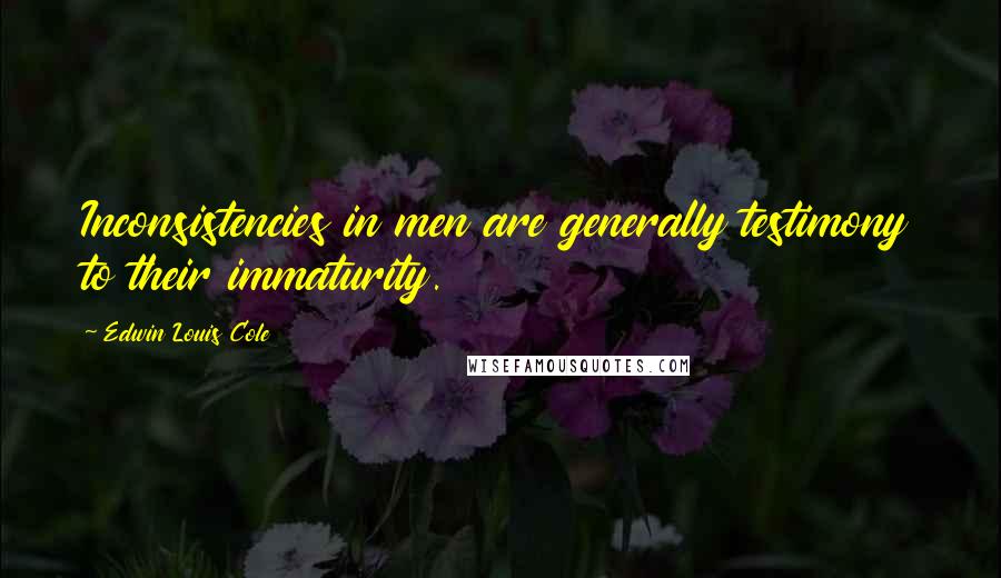 Edwin Louis Cole Quotes: Inconsistencies in men are generally testimony to their immaturity.