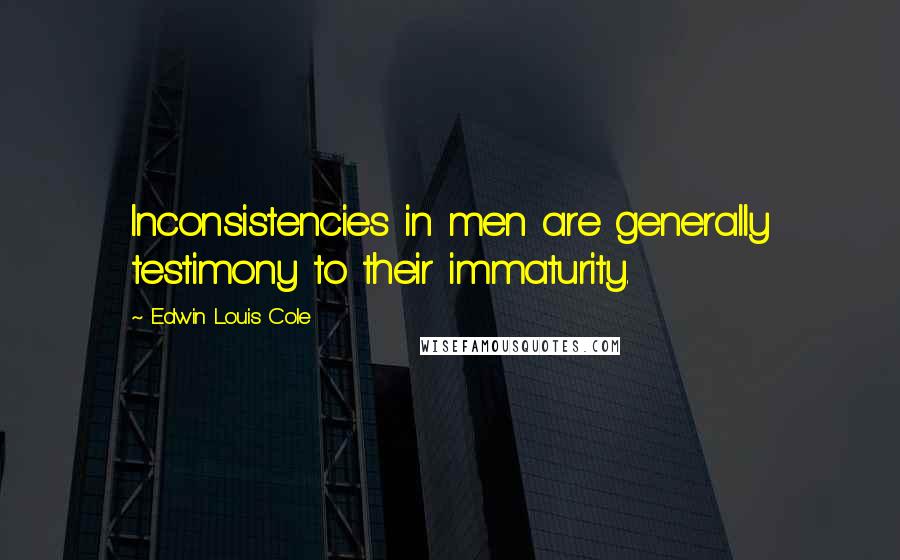 Edwin Louis Cole Quotes: Inconsistencies in men are generally testimony to their immaturity.