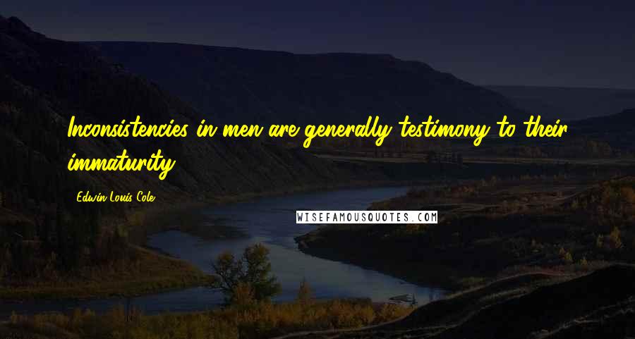 Edwin Louis Cole Quotes: Inconsistencies in men are generally testimony to their immaturity.