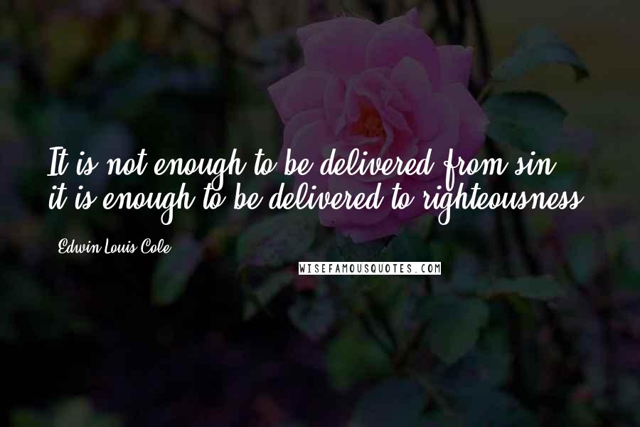 Edwin Louis Cole Quotes: It is not enough to be delivered from sin; it is enough to be delivered to righteousness.