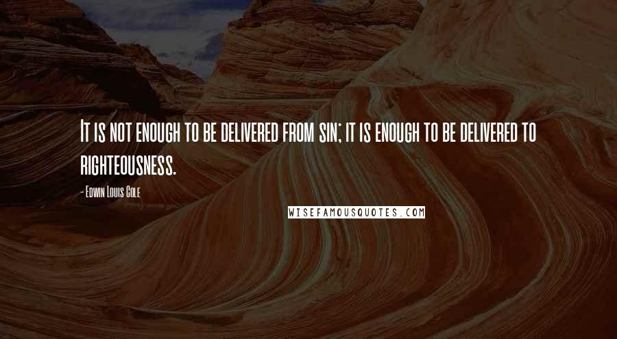 Edwin Louis Cole Quotes: It is not enough to be delivered from sin; it is enough to be delivered to righteousness.
