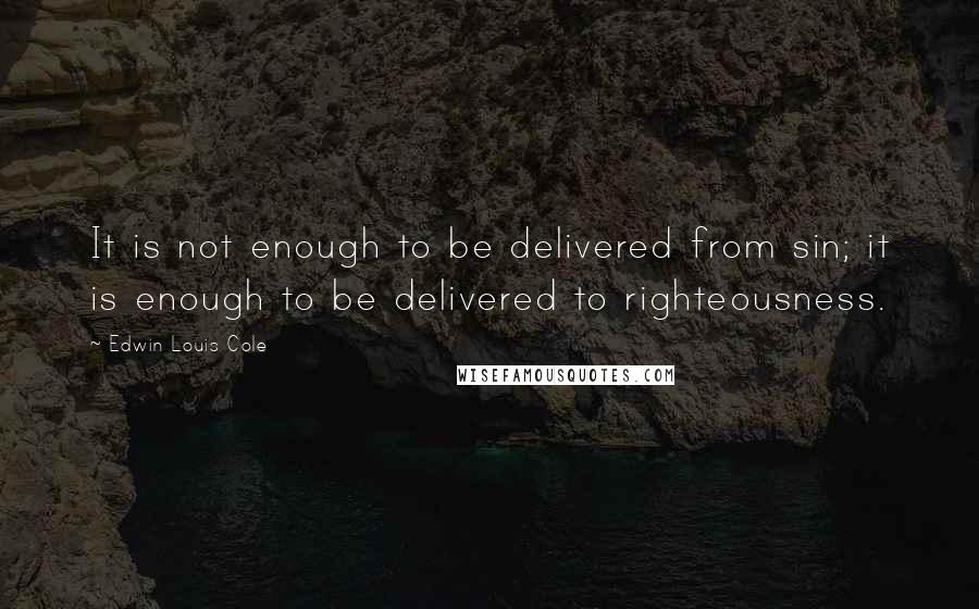 Edwin Louis Cole Quotes: It is not enough to be delivered from sin; it is enough to be delivered to righteousness.