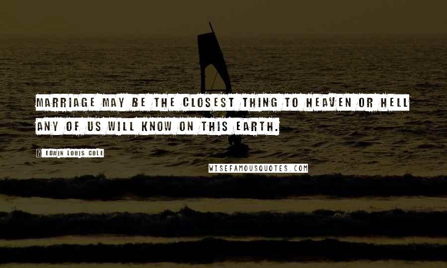 Edwin Louis Cole Quotes: Marriage may be the closest thing to Heaven or Hell any of us will know on this earth.