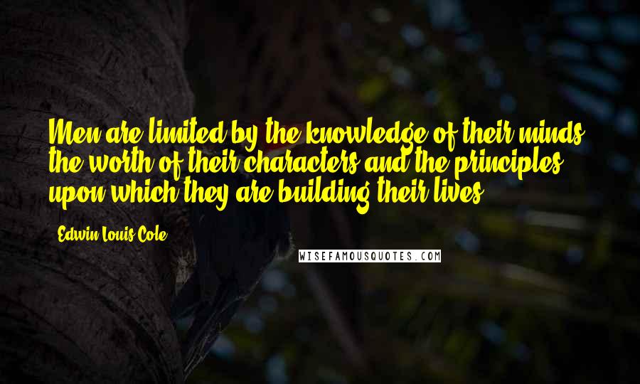 Edwin Louis Cole Quotes: Men are limited by the knowledge of their minds, the worth of their characters and the principles upon which they are building their lives.