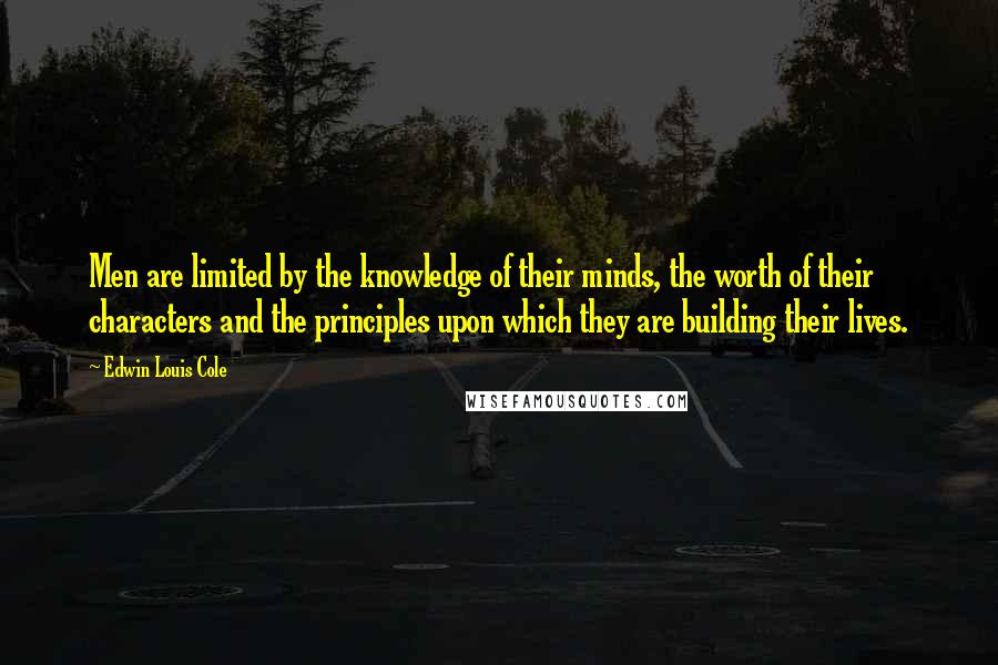 Edwin Louis Cole Quotes: Men are limited by the knowledge of their minds, the worth of their characters and the principles upon which they are building their lives.