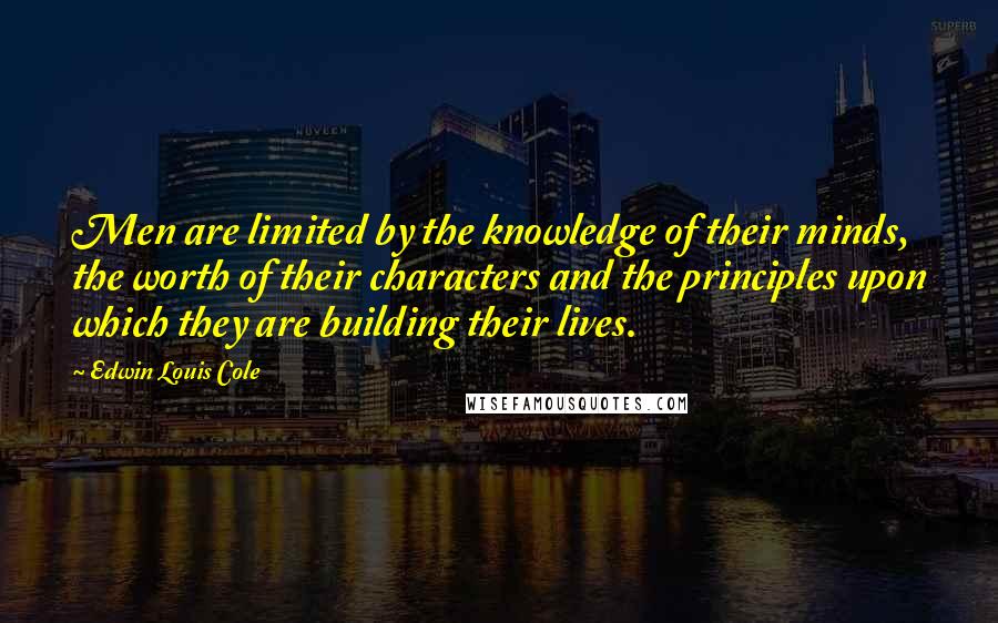 Edwin Louis Cole Quotes: Men are limited by the knowledge of their minds, the worth of their characters and the principles upon which they are building their lives.