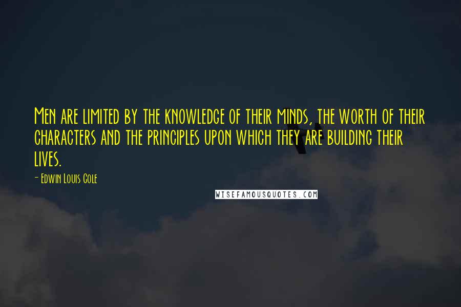 Edwin Louis Cole Quotes: Men are limited by the knowledge of their minds, the worth of their characters and the principles upon which they are building their lives.