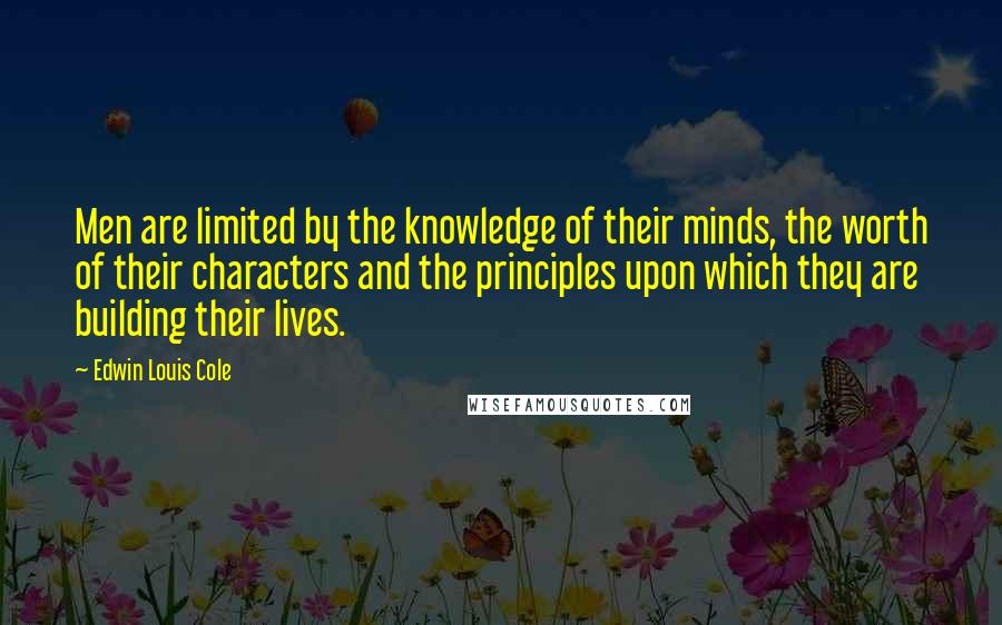 Edwin Louis Cole Quotes: Men are limited by the knowledge of their minds, the worth of their characters and the principles upon which they are building their lives.