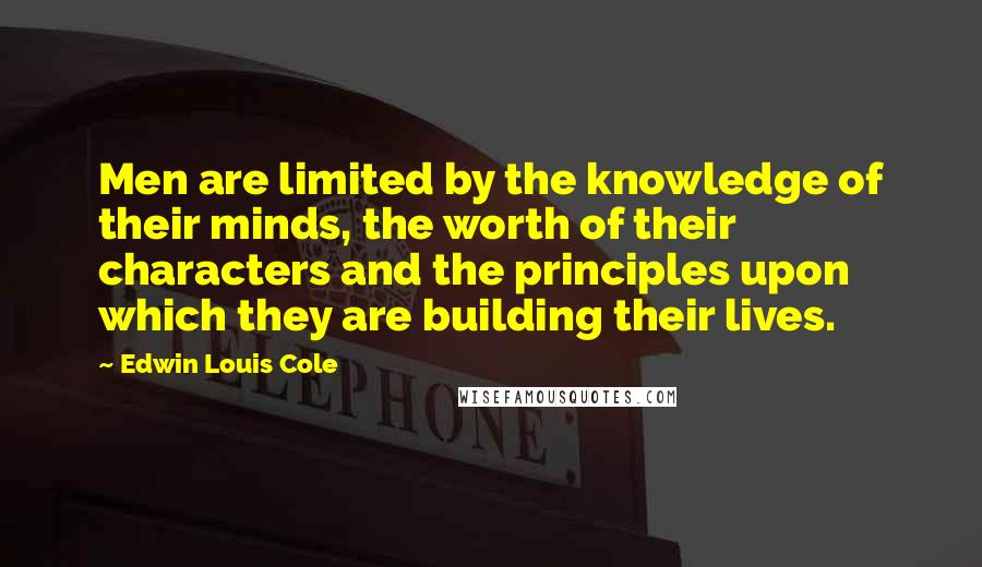 Edwin Louis Cole Quotes: Men are limited by the knowledge of their minds, the worth of their characters and the principles upon which they are building their lives.