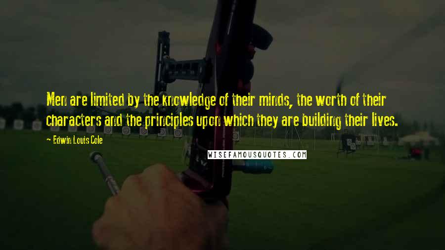 Edwin Louis Cole Quotes: Men are limited by the knowledge of their minds, the worth of their characters and the principles upon which they are building their lives.