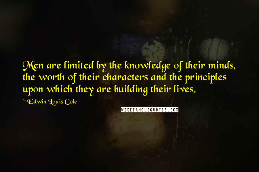 Edwin Louis Cole Quotes: Men are limited by the knowledge of their minds, the worth of their characters and the principles upon which they are building their lives.