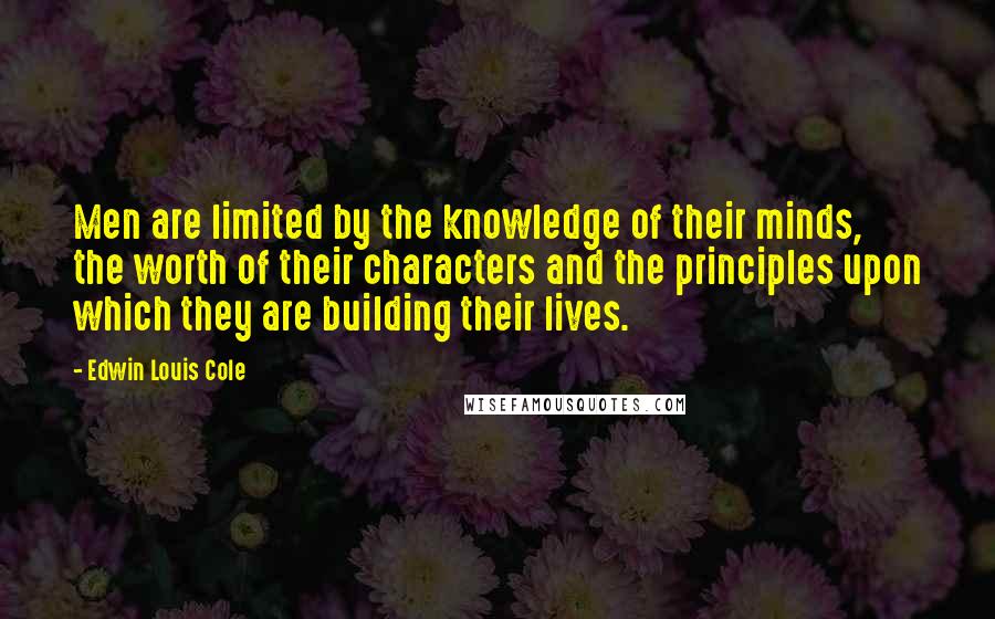 Edwin Louis Cole Quotes: Men are limited by the knowledge of their minds, the worth of their characters and the principles upon which they are building their lives.