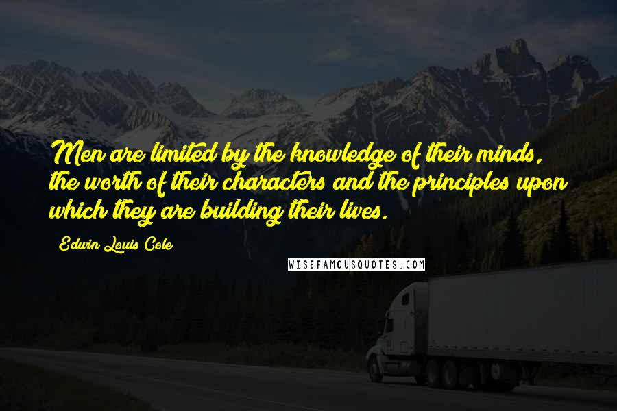 Edwin Louis Cole Quotes: Men are limited by the knowledge of their minds, the worth of their characters and the principles upon which they are building their lives.