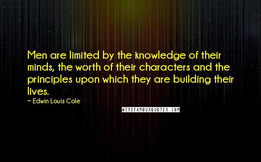 Edwin Louis Cole Quotes: Men are limited by the knowledge of their minds, the worth of their characters and the principles upon which they are building their lives.